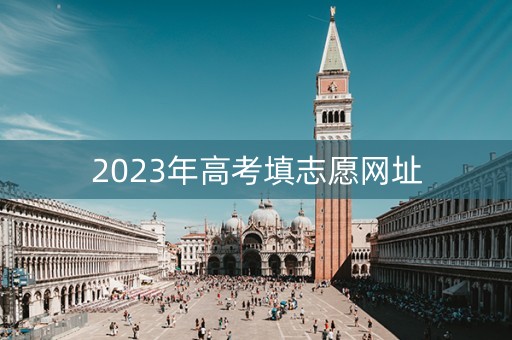 2023年高考填志愿网址 2023年高考填志愿网址