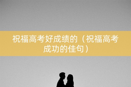 祝福高考好成绩的（祝福高考成功的佳句）