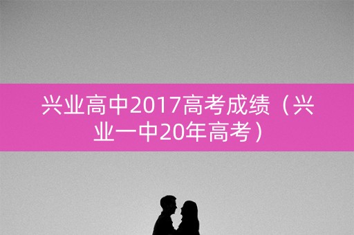 兴业高中2017高考成绩(兴业一中20年高考) 兴业高中2017高考成绩(兴业一中20年高考)