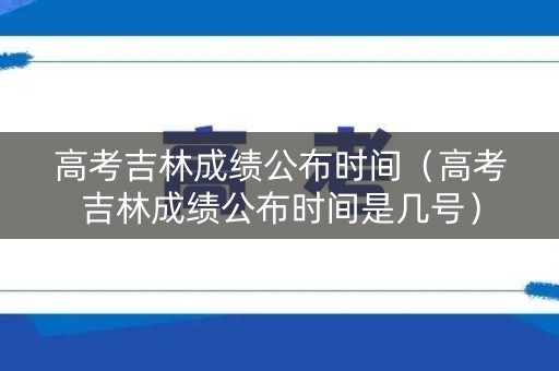 高考吉林成绩公布时间(高考吉林成绩公布时间是几号) 高考吉林成绩公布时间(高考吉林成绩公布时间是几号)
