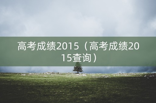 高考成绩2015（高考成绩2015查询）