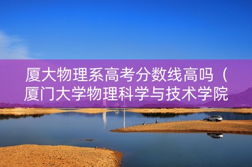 厦大物理系高考分数线高吗（厦门大学物理科学与技术学院录取分数线）