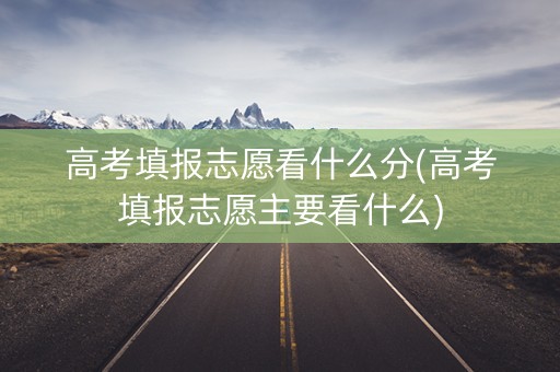 高考填报志愿看什么分(高考填报志愿主要看什么)