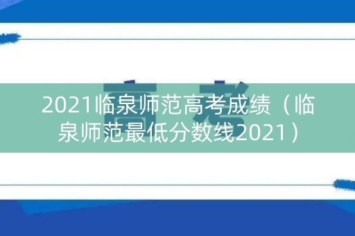 2021临泉师范高考成绩（临泉师范最低分数线2021）