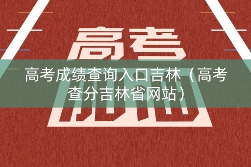高考成绩查询入口吉林（高考查分吉林省网站）