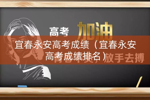 宜春永安高考成绩（宜春永安高考成绩排名）