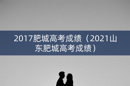 2017肥城高考成绩(2021山东肥城高考成绩) 2017肥城高考成绩(2021山东肥城高考成绩)