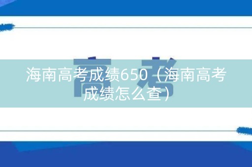 海南高考成绩650（海南高考成绩怎么查）
