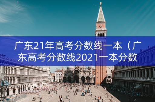 广东21年高考分数线一本（广东高考分数线2021一本分数线）