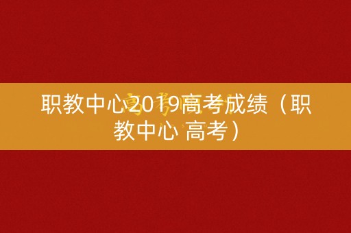 职教中心2019高考成绩（职教中心 高考）