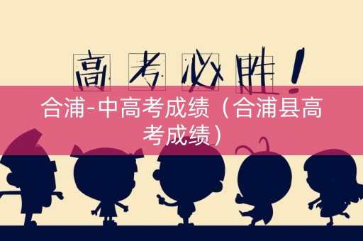 合浦-中高考成绩（合浦县高考成绩）