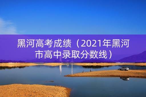 黑河高考成绩（2021年黑河市高中录取分数线）
