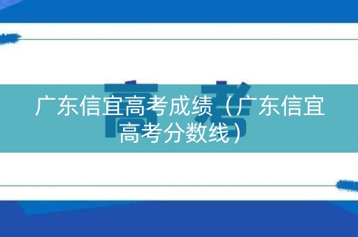 广东信宜高考成绩(广东信宜高考分数线) 广东信宜高考成绩(广东信宜高考分数线)