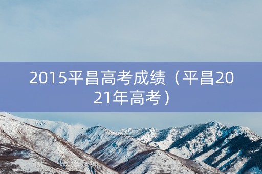 2015平昌高考成绩(平昌2021年高考) 2015平昌高考成绩(平昌2021年高考)