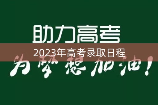 2023年高考录取日程 2023年高考录取日程