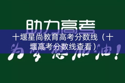 十堰星尚教育高考分数线（十堰高考分数线查看）