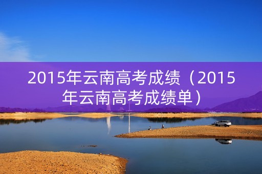 2015年云南高考成绩（2015年云南高考成绩单）