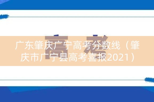 广东肇庆广宁高考分数线（肇庆市广宁县高考喜报2021）