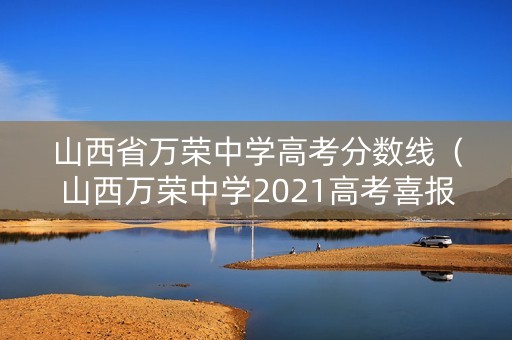 山西省万荣中学高考分数线（山西万荣中学2021高考喜报）