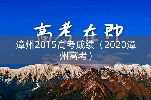 漳州2015高考成绩(2020漳州高考) 漳州2015高考成绩(2020漳州高考)