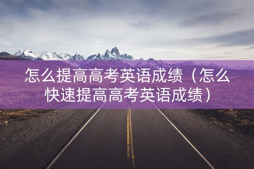 怎么提高高考英语成绩（怎么快速提高高考英语成绩）