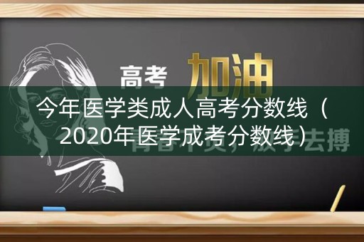 今年医学类成人高考分数线（2020年医学成考分数线）