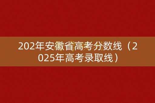 202年安徽省高考分数线（2025年高考录取线）