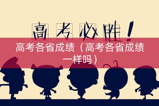 高考各省成绩(高考各省成绩一样吗) 高考各省成绩(高考各省成绩一样吗)