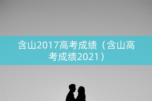 含山2017高考成绩(含山高考成绩2021) 含山2017高考成绩(含山高考成绩2021)