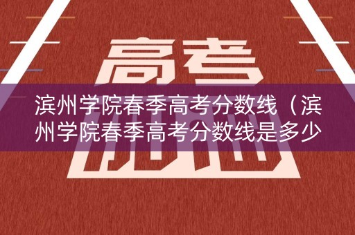 滨州学院春季高考分数线（滨州学院春季高考分数线是多少）