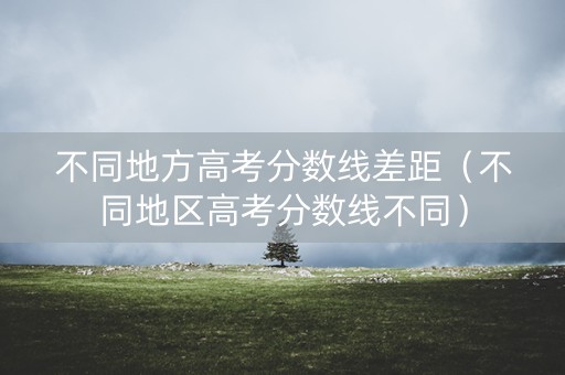 不同地方高考分数线差距(不同地区高考分数线不同) 不同地方高考分数线差距(不同地区高考分数线不同)