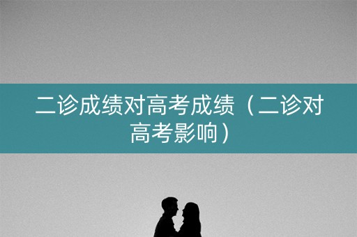 二诊成绩对高考成绩（二诊对高考影响）