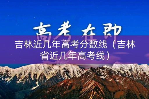 吉林近几年高考分数线（吉林省近几年高考线）