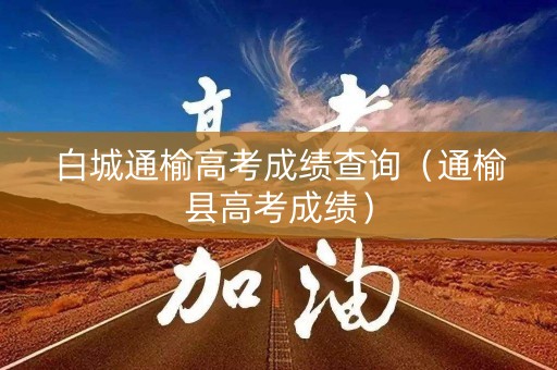 白城通榆高考成绩查询(通榆县高考成绩) 白城通榆高考成绩查询(通榆县高考成绩)