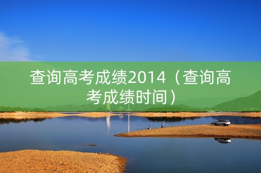 查询高考成绩2014(查询高考成绩时间) 查询高考成绩2014(查询高考成绩时间)