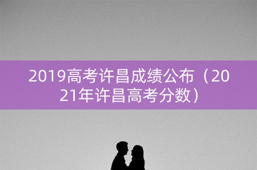 2019高考许昌成绩公布（2021年许昌高考分数）