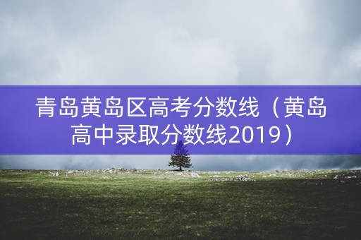 青岛黄岛区高考分数线（黄岛高中录取分数线2019）