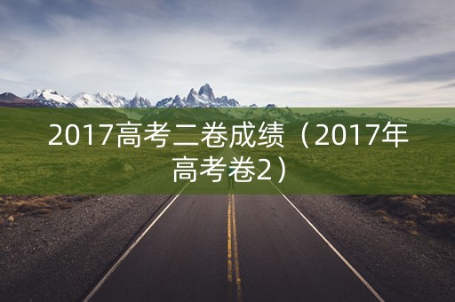 2017高考二卷成绩（2017年高考卷2）