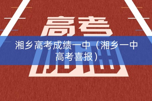 湘乡高考成绩一中（湘乡一中高考喜报）