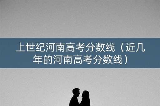 上世纪河南高考分数线(近几年的河南高考分数线) 上世纪河南高考分数线(近几年的河南高考分数线)