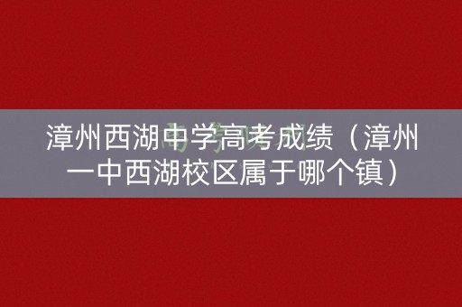 漳州西湖中学高考成绩(漳州一中西湖校区属于哪个镇) 漳州西湖中学高考成绩(漳州一中西湖校区属于哪个镇)