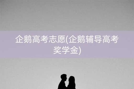 企鹅高考志愿(企鹅辅导高考奖学金) 企鹅高考志愿(企鹅辅导高考奖学金)