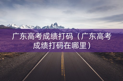 广东高考成绩打码（广东高考成绩打码在哪里）