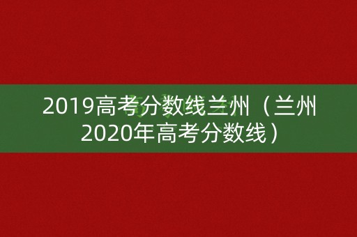 2019高考分数线兰州(兰州2020年高考分数线) 2019高考分数线兰州(兰州2020年高考分数线)