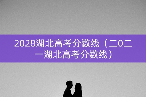 2028湖北高考分数线（二0二一湖北高考分数线）