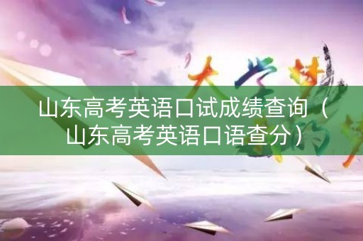 山东高考英语口试成绩查询(山东高考英语口语查分) 山东高考英语口试成绩查询(山东高考英语口语查分)