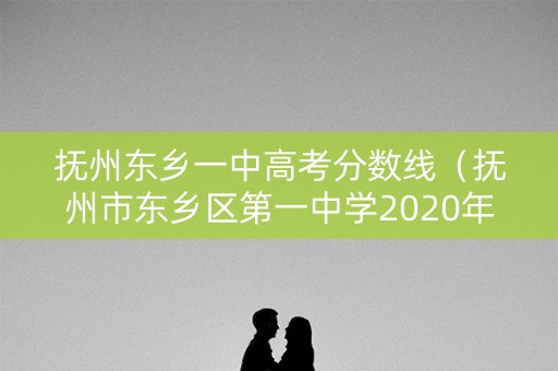 抚州东乡一中高考分数线(抚州市东乡区第一中学2020年录取分数线) 抚州东乡一中高考分数线(抚州市东乡区第一中学2020年录取分数线)