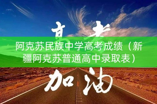 阿克苏民族中学高考成绩(新疆阿克苏普通高中录取表) 阿克苏民族中学高考成绩(新疆阿克苏普通高中录取表)