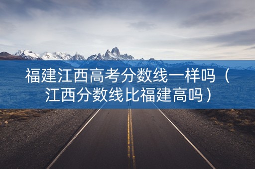 福建江西高考分数线一样吗(江西分数线比福建高吗) 福建江西高考分数线一样吗(江西分数线比福建高吗)