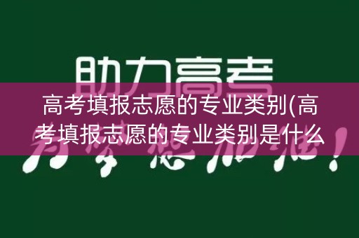 高考填报志愿的专业类别(高考填报志愿的专业类别是什么) 高考填报志愿的专业类别(高考填报志愿的专业类别是什么)